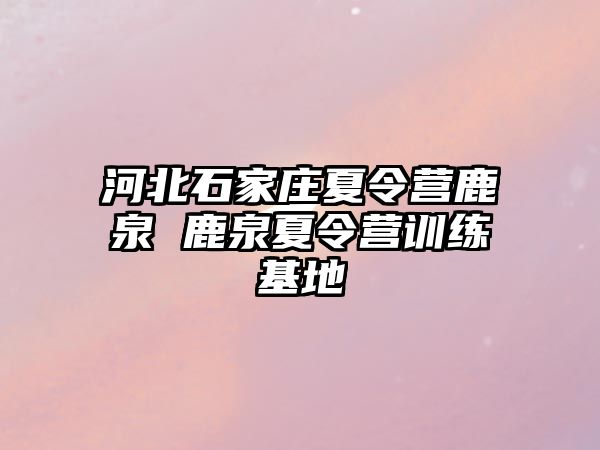 河北石家庄夏令营鹿泉 鹿泉夏令营训练基地