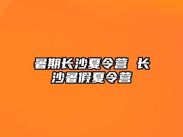 暑期长沙夏令营 长沙暑假夏令营