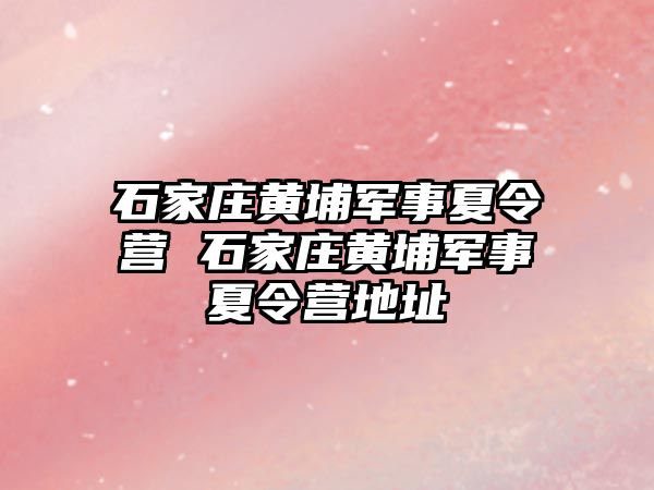 石家庄黄埔军事夏令营 石家庄黄埔军事夏令营地址