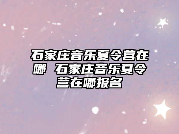 石家庄音乐夏令营在哪 石家庄音乐夏令营在哪报名