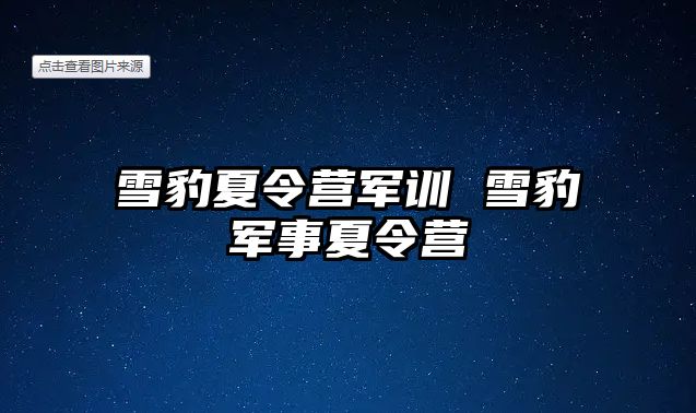 雪豹夏令营军训 雪豹军事夏令营