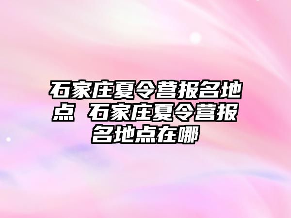 石家庄夏令营报名地点 石家庄夏令营报名地点在哪