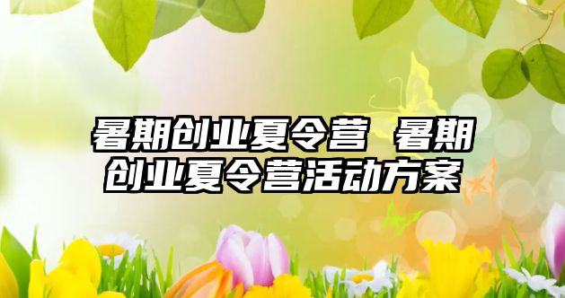 暑期创业夏令营 暑期创业夏令营活动方案