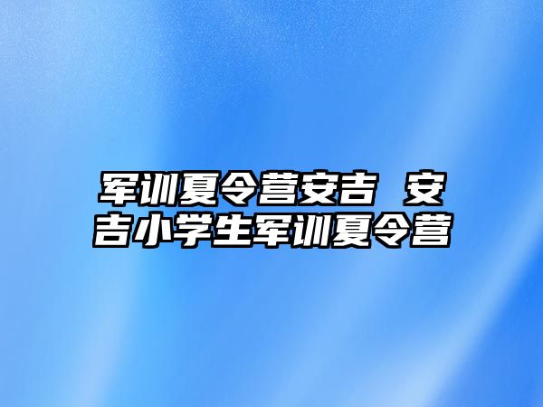 军训夏令营安吉 安吉小学生军训夏令营