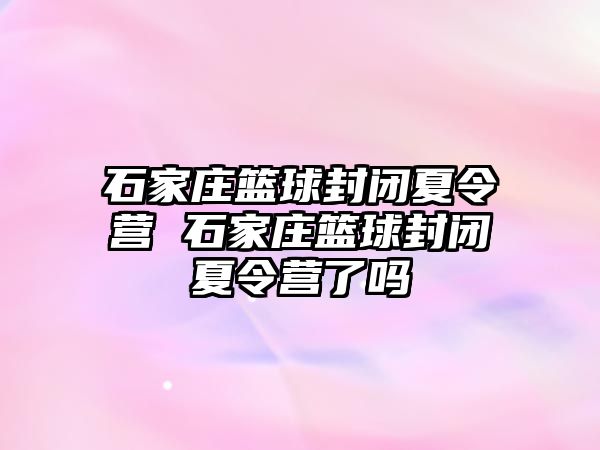 石家庄篮球封闭夏令营 石家庄篮球封闭夏令营了吗