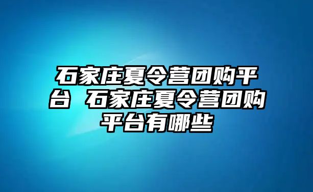 石家庄夏令营团购平台 石家庄夏令营团购平台有哪些