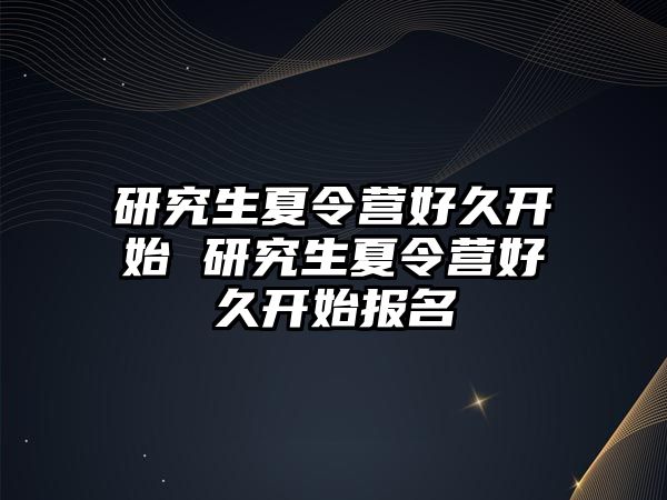 研究生夏令营好久开始 研究生夏令营好久开始报名