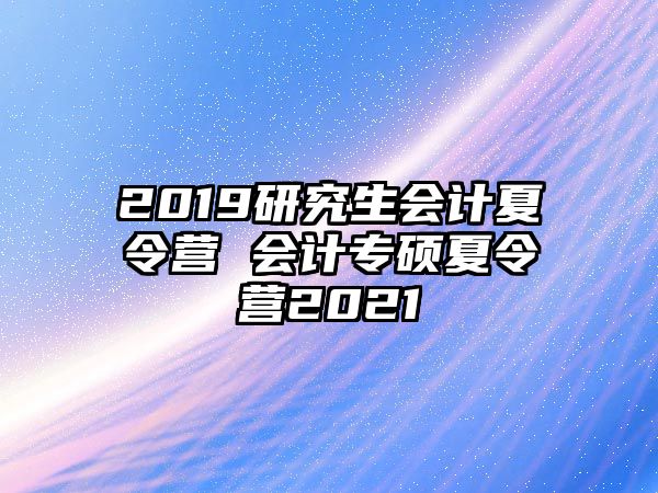 2019研究生会计夏令营 会计专硕夏令营2021