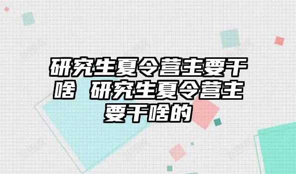 研究生夏令营主要干啥 研究生夏令营主要干啥的