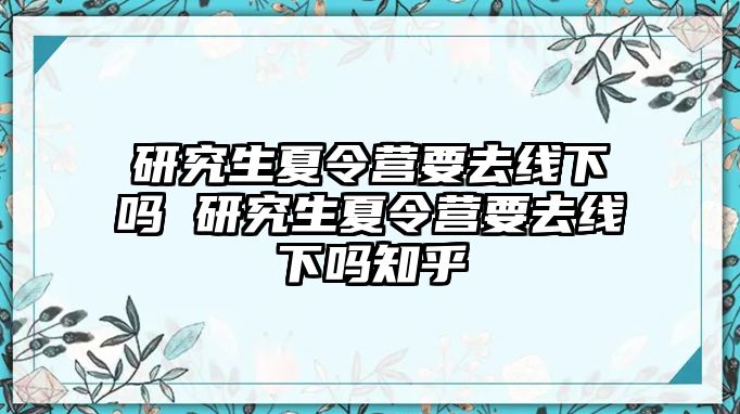 研究生夏令营要去线下吗 研究生夏令营要去线下吗知乎