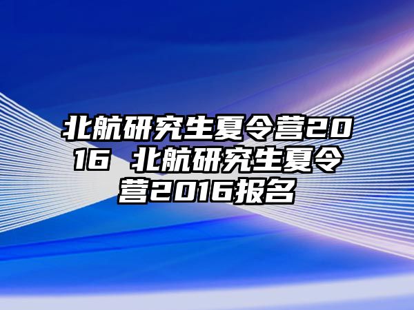 北航研究生夏令营2016 北航研究生夏令营2016报名