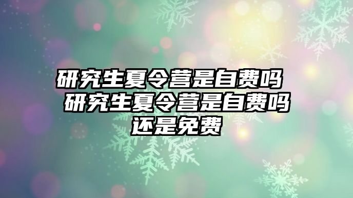 研究生夏令营是自费吗 研究生夏令营是自费吗还是免费