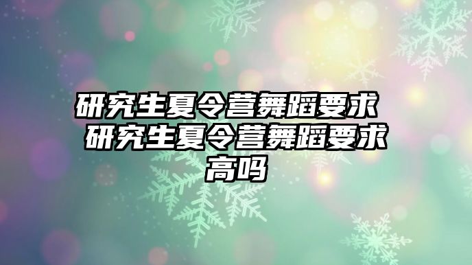 研究生夏令营舞蹈要求 研究生夏令营舞蹈要求高吗