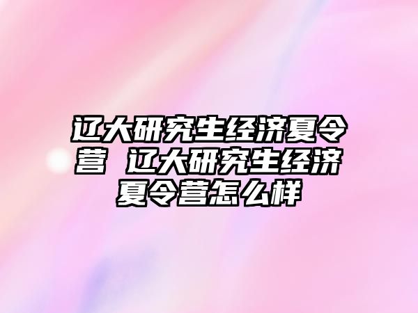 辽大研究生经济夏令营 辽大研究生经济夏令营怎么样