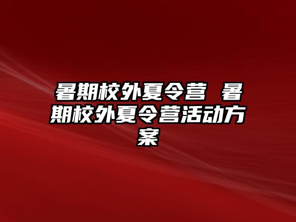 暑期校外夏令营 暑期校外夏令营活动方案