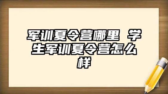 军训夏令营哪里 学生军训夏令营怎么样