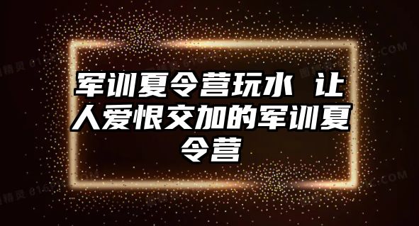 军训夏令营玩水 让人爱恨交加的军训夏令营