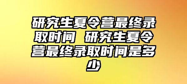 研究生夏令营最终录取时间 研究生夏令营最终录取时间是多少