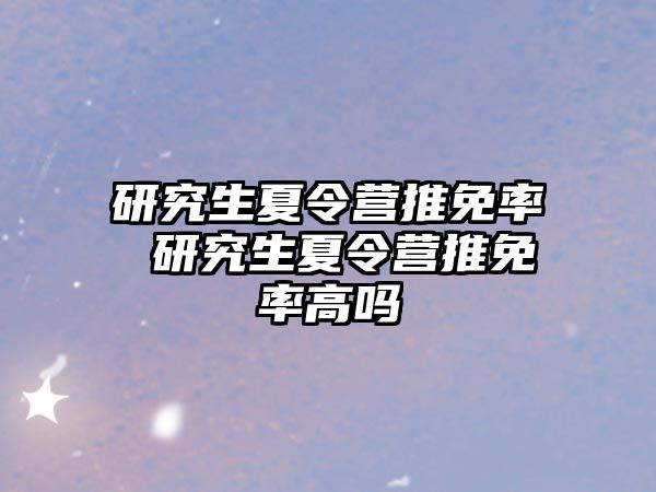 研究生夏令营推免率 研究生夏令营推免率高吗