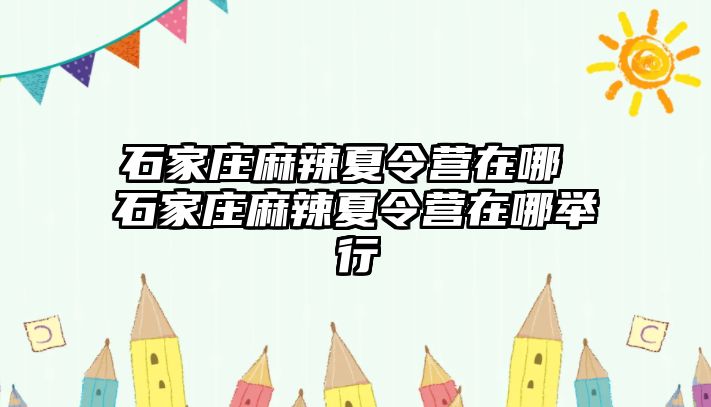 石家庄麻辣夏令营在哪 石家庄麻辣夏令营在哪举行