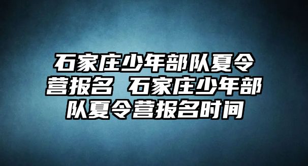 石家庄少年部队夏令营报名 石家庄少年部队夏令营报名时间