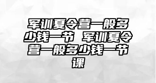 军训夏令营一般多少钱一节 军训夏令营一般多少钱一节课