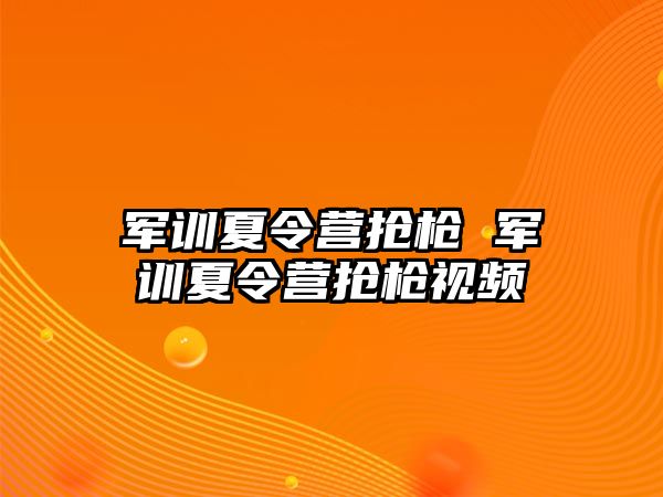 军训夏令营抢枪 军训夏令营抢枪视频