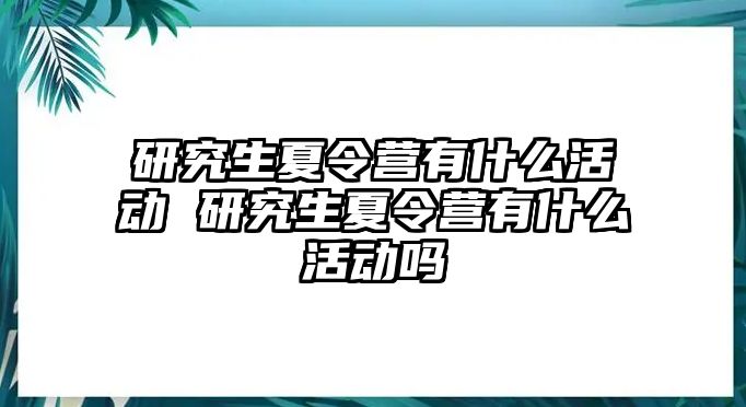 研究生夏令营有什么活动 研究生夏令营有什么活动吗