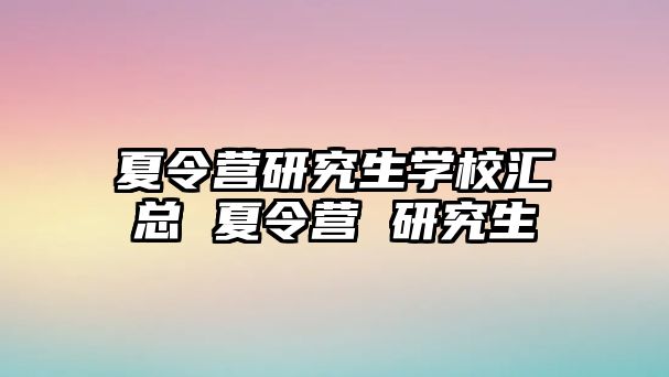 夏令营研究生学校汇总 夏令营 研究生