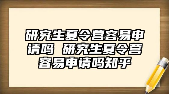 研究生夏令营容易申请吗 研究生夏令营容易申请吗知乎