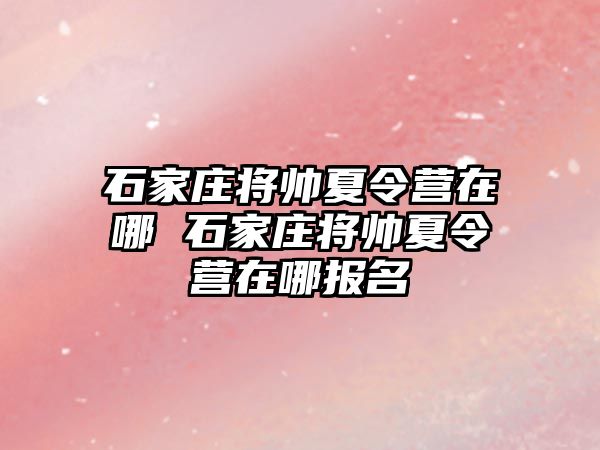 石家庄将帅夏令营在哪 石家庄将帅夏令营在哪报名