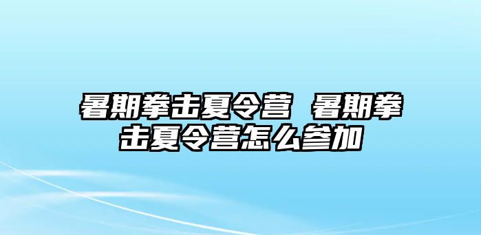 暑期拳击夏令营 暑期拳击夏令营怎么参加