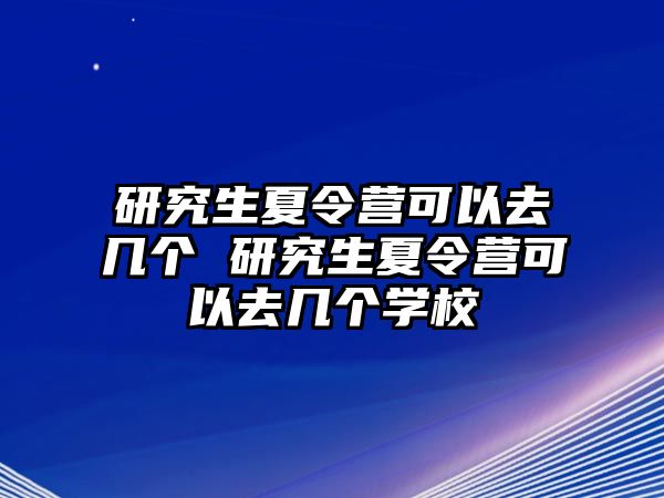 研究生夏令营可以去几个 研究生夏令营可以去几个学校