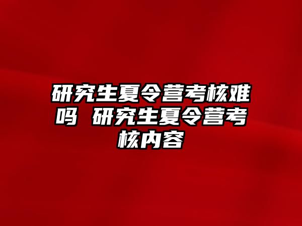 研究生夏令营考核难吗 研究生夏令营考核内容