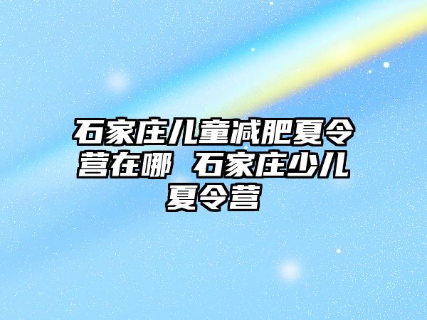 石家庄儿童减肥夏令营在哪 石家庄少儿夏令营