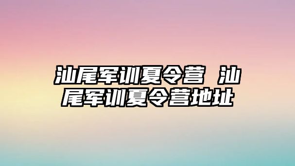 汕尾军训夏令营 汕尾军训夏令营地址