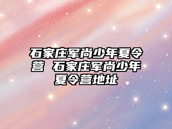 石家庄军尚少年夏令营 石家庄军尚少年夏令营地址