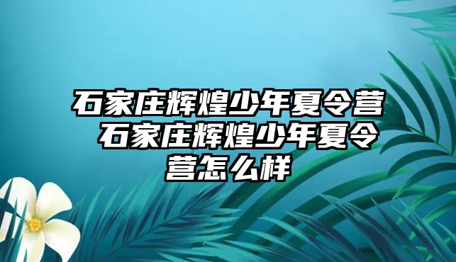 石家庄辉煌少年夏令营 石家庄辉煌少年夏令营怎么样