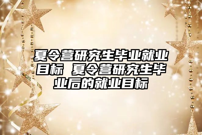 夏令营研究生毕业就业目标 夏令营研究生毕业后的就业目标