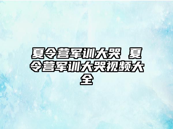 夏令营军训大哭 夏令营军训大哭视频大全