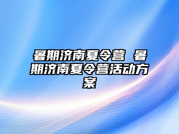 暑期济南夏令营 暑期济南夏令营活动方案