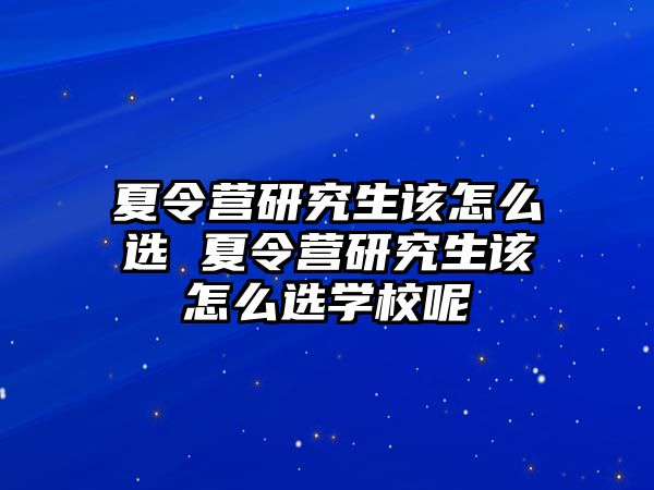 夏令营研究生该怎么选 夏令营研究生该怎么选学校呢