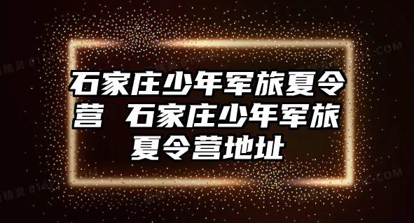 石家庄少年军旅夏令营 石家庄少年军旅夏令营地址