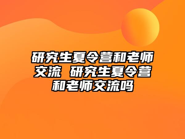 研究生夏令营和老师交流 研究生夏令营和老师交流吗