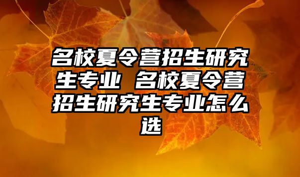 名校夏令营招生研究生专业 名校夏令营招生研究生专业怎么选