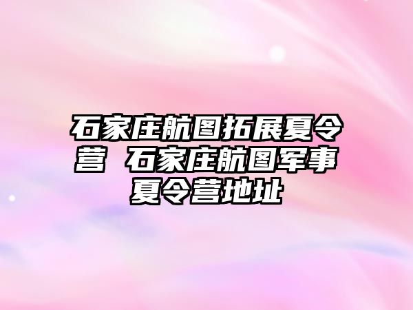 石家庄航图拓展夏令营 石家庄航图军事夏令营地址