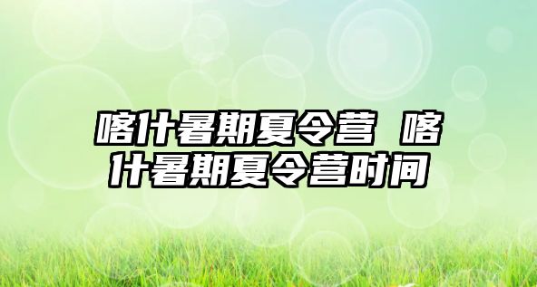 喀什暑期夏令营 喀什暑期夏令营时间