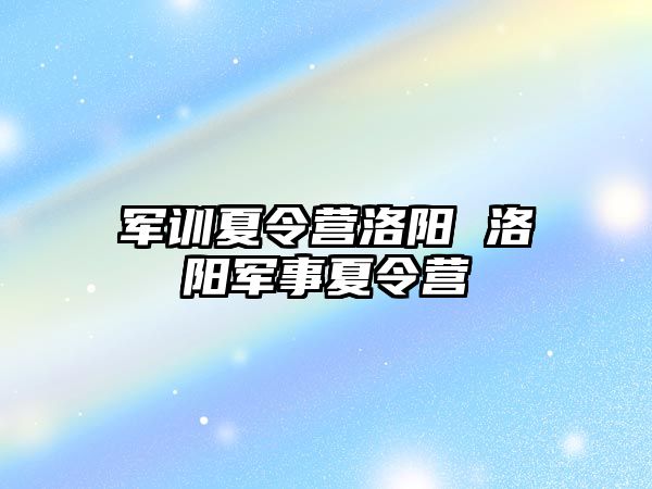 军训夏令营洛阳 洛阳军事夏令营