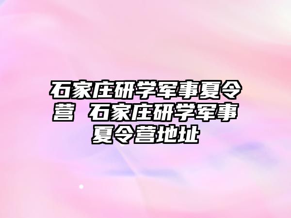 石家庄研学军事夏令营 石家庄研学军事夏令营地址