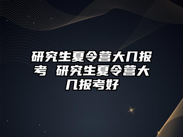 研究生夏令营大几报考 研究生夏令营大几报考好